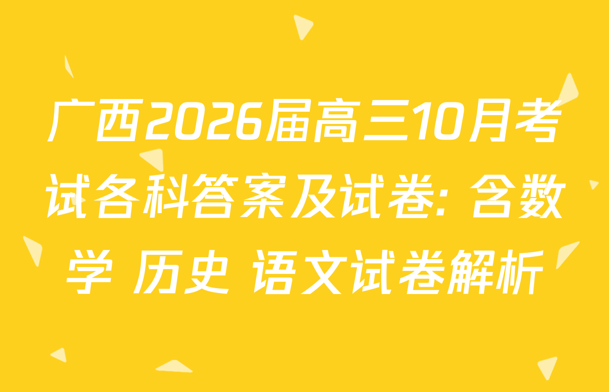 广西2026届高三10月考试各科答案及试卷: 含数学 历史 语文试卷解析 广西2026届高三10月考试各科答案及试卷: 含数学 历史 语文试卷解析